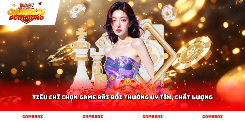 Tiêu chí chọn game bài đổi thưởng uy tín, chất lượng